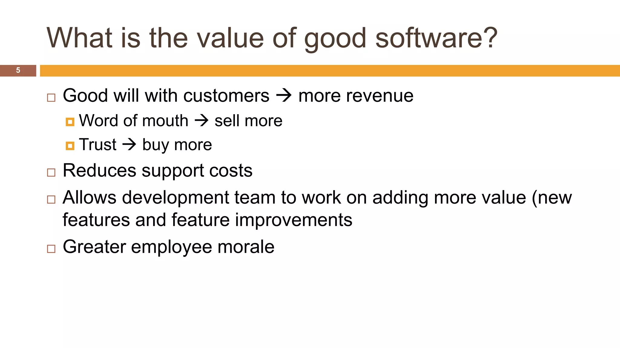 What is the value of good software?
5
 Good will with customers  more revenue
 Word of mouth  sell more
 Trust  buy more
 Reduces support costs
 Allows development team to work on adding more value (new
features and feature improvements
 Greater employee morale
 