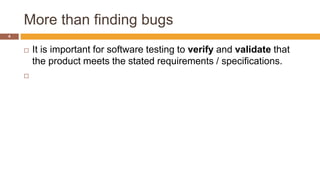 More than finding bugs
4
 It is important for software testing to verify and validate that
the product meets the stated requirements / specifications.

 