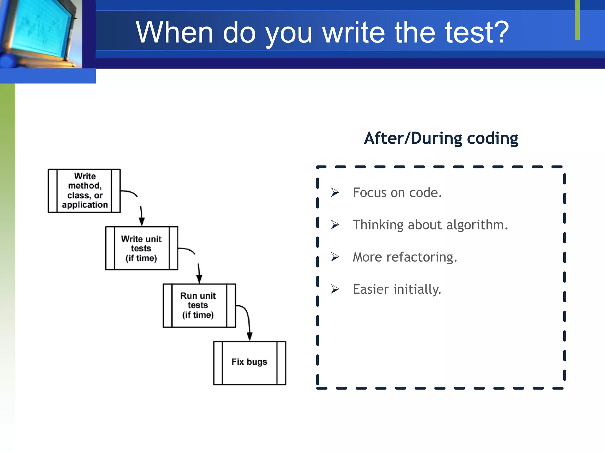 When do you write the test?

After/During coding
 Focus on code.
 Thinking about algorithm.

 More refactoring.
 Easier initially.

 