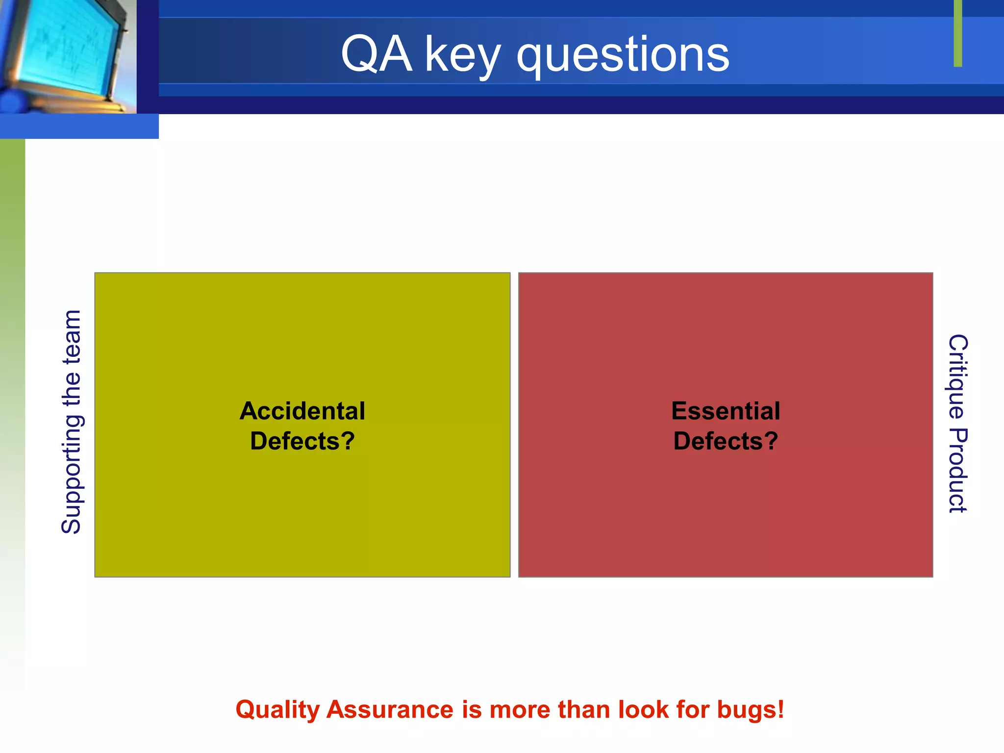 Accidental
Defects?

Essential
Defects?

Quality Assurance is more than look for bugs!

Critique Product

Supporting the team

QA key questions

 