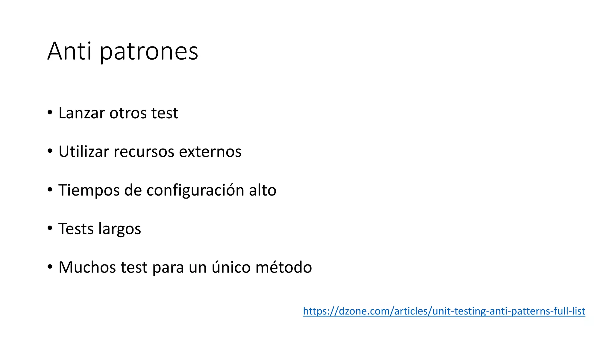 Anti patrones
• Lanzar otros test
• Utilizar recursos externos
• Tiempos de configuración alto
• Tests largos
• Muchos test para un único método
https://dzone.com/articles/unit-testing-anti-patterns-full-list
 