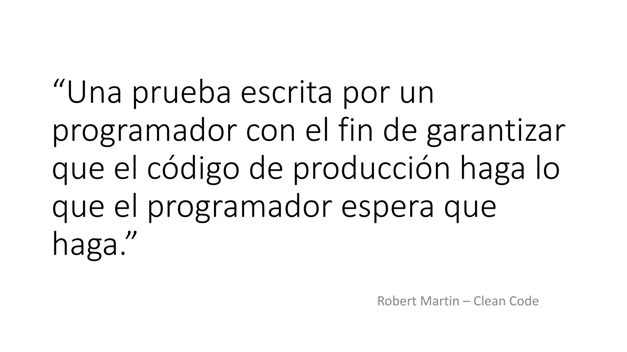 “Una prueba escrita por un
programador con el fin de garantizar
que el código de producción haga lo
que el programador espera que
haga.”
Robert Martin – Clean Code
 