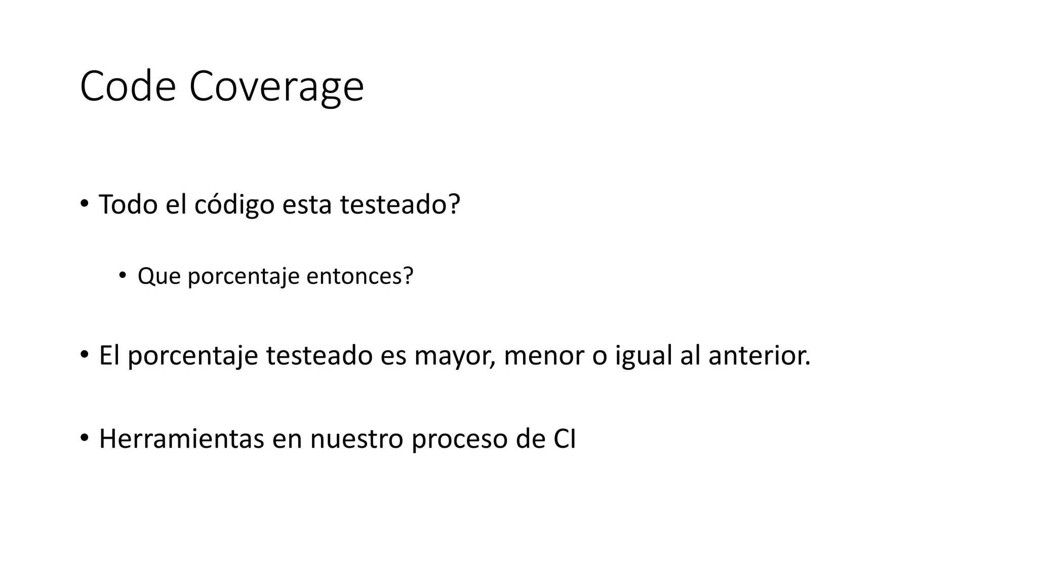 Code Coverage
• Todo el código esta testeado?
• Que porcentaje entonces?
• El porcentaje testeado es mayor, menor o igual al anterior.
• Herramientas en nuestro proceso de CI
 