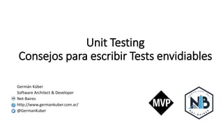 Unit Testing
Consejos para escribir Tests envidiables
Germán Küber
Software Architect & Developer
Net-Baires
http://www.germankuber.com.ar/
@GermanKuber
 