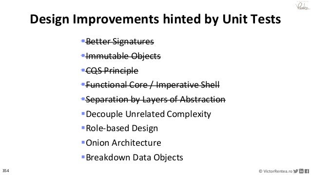 354 © VictorRentea.ro
a training by
▪Better Signatures
▪Immutable Objects
▪CQS Principle
▪Functional Core / Imperative Shell
▪Separation by Layers of Abstraction
▪Decouple Unrelated Complexity
▪Role-based Design
▪Onion Architecture
▪Breakdown Data Objects
Design Improvements hinted by Unit Tests
 