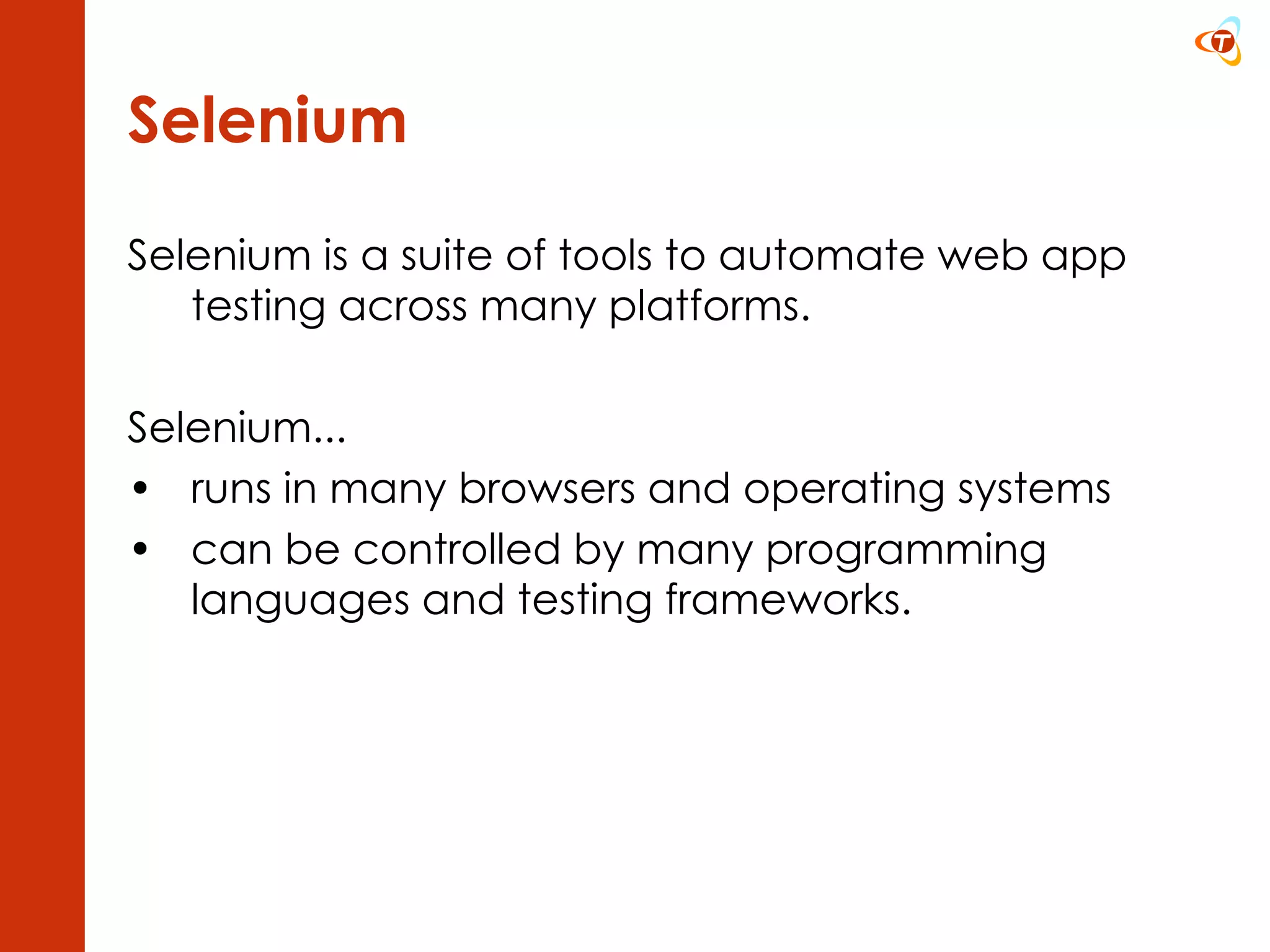 Selenium Selenium is a suite of tools to automate web app testing across many platforms.  Selenium... runs in many browsers and operating systems  can be controlled by many programming languages and testing frameworks.  