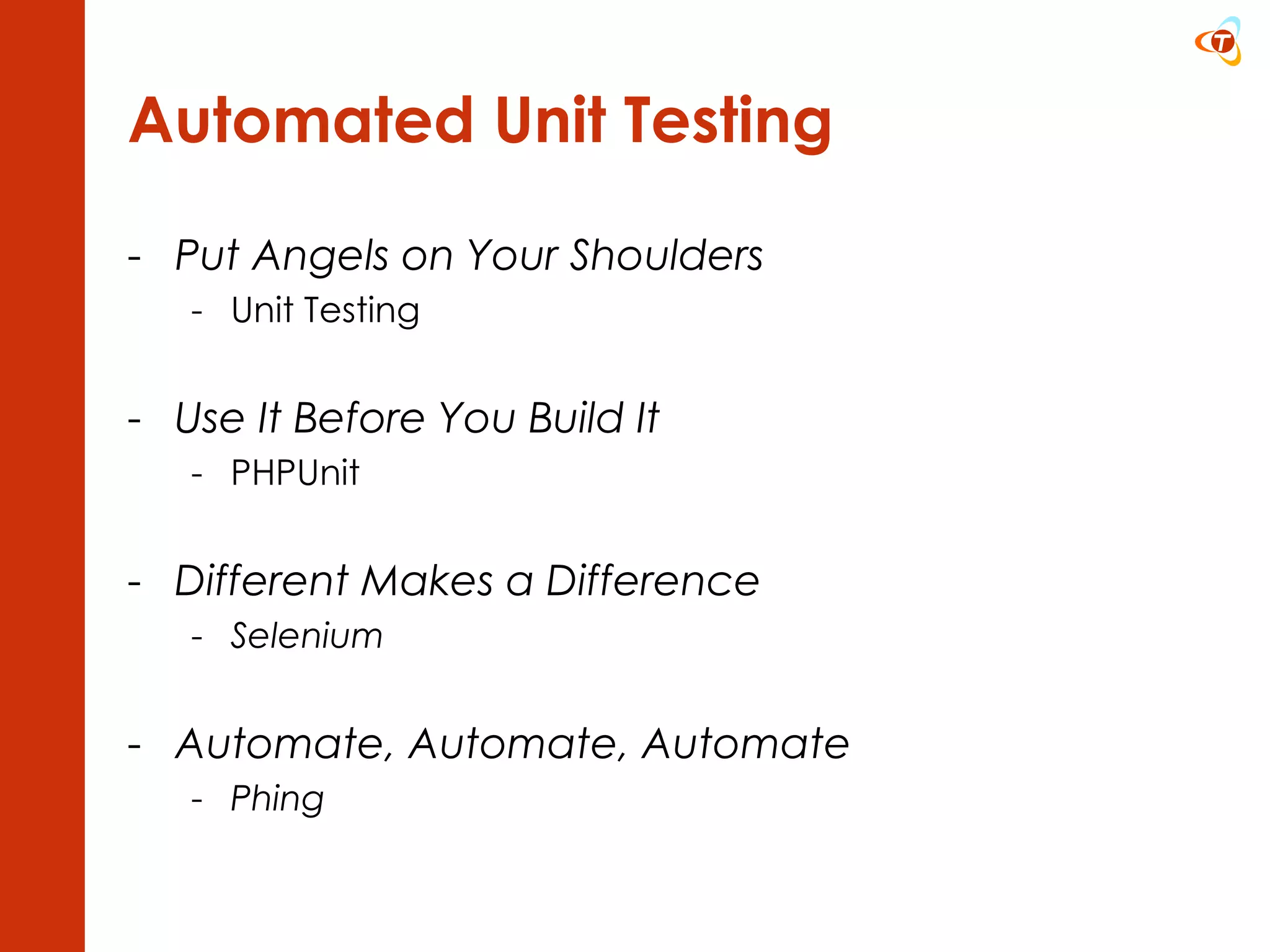 Automated Unit Testing Put Angels on Your Shoulders Unit Testing Use It Before You Build It PHPUnit Different Makes a Difference Selenium Automate, Automate, Automate Phing 