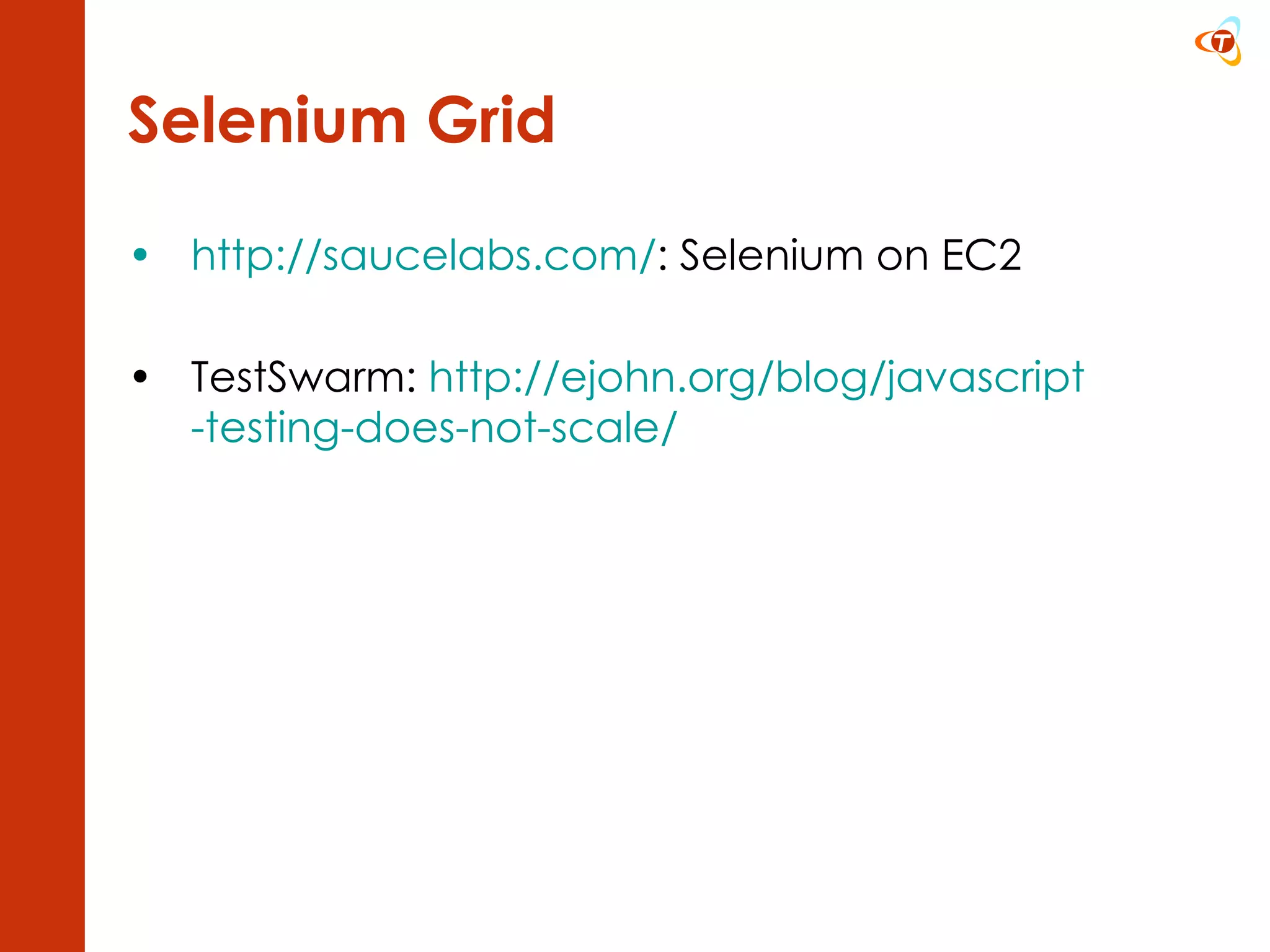 Selenium Grid http://saucelabs.com/ : Selenium on EC2 TestSwarm:  http:// ejohn.org/blog/javascript -testing-does-not-scale/   