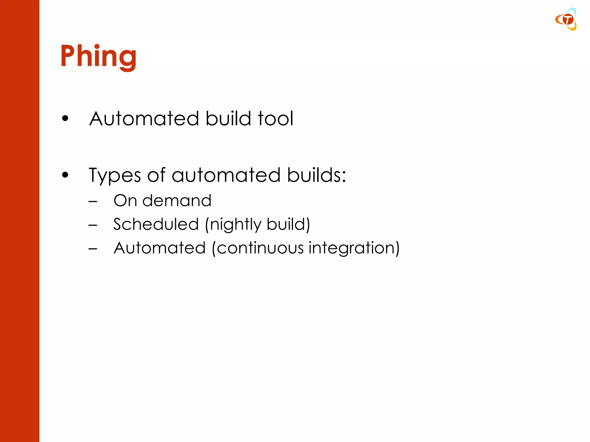Phing Automated build tool Types of automated builds: On demand Scheduled (nightly build) Automated (continuous integration) 