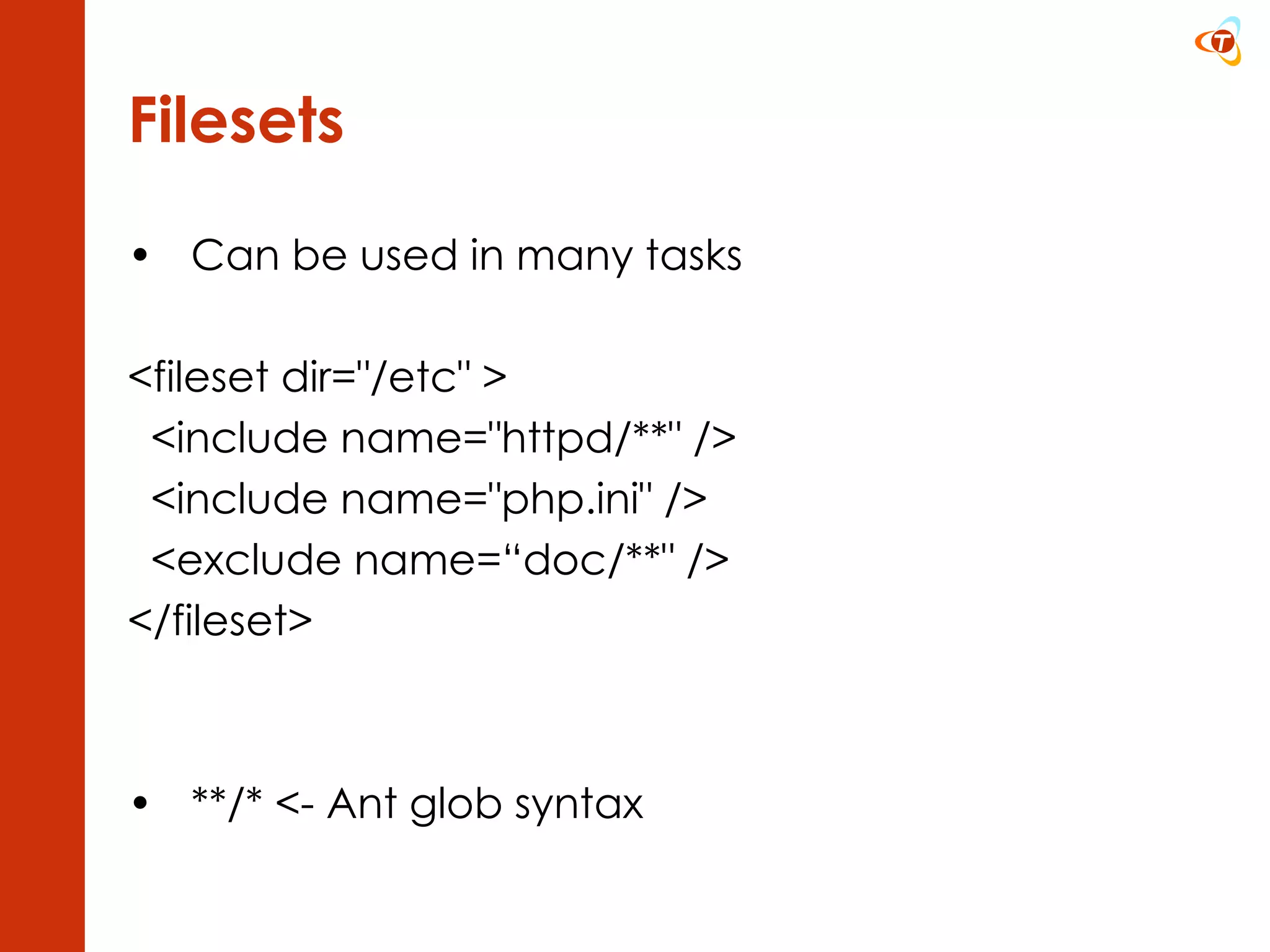 Filesets Can be used in many tasks <fileset dir=&quot;/etc&quot; > <include name=&quot;httpd/**&quot; /> <include name=&quot;php.ini&quot; /> <exclude name=“doc/**&quot; /> </fileset>  **/* <- Ant glob syntax 