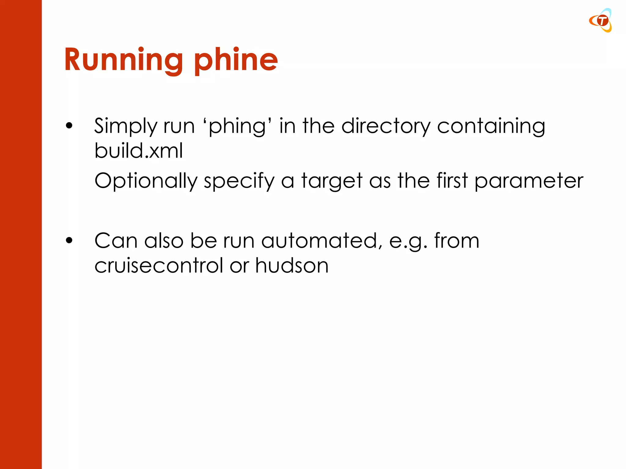 Running phine Simply run ‘phing’ in the directory containing build.xml Optionally specify a target as the first parameter Can also be run automated, e.g. from cruisecontrol or hudson 