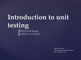 {
Introduction to unit
testing
What is unit testing,
and how we doing it.
Ahmed Gomaa
Ahmed.mgomaaa@gmail.com
Jul 16, 2013 (v 1.2)
 