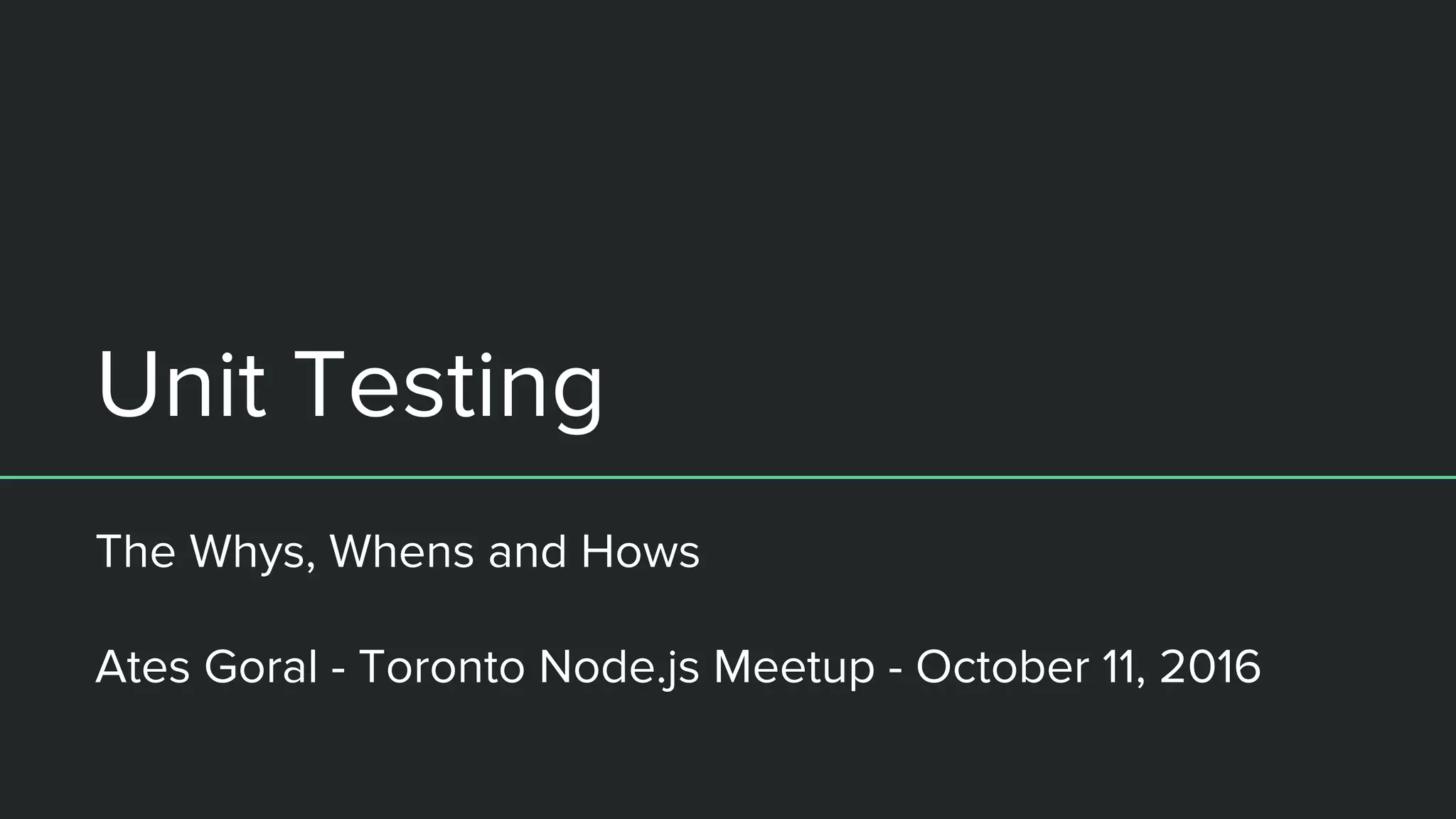 Unit Testing
The Whys, Whens and Hows
Ates Goral - Toronto Node.js Meetup - October 11, 2016
 