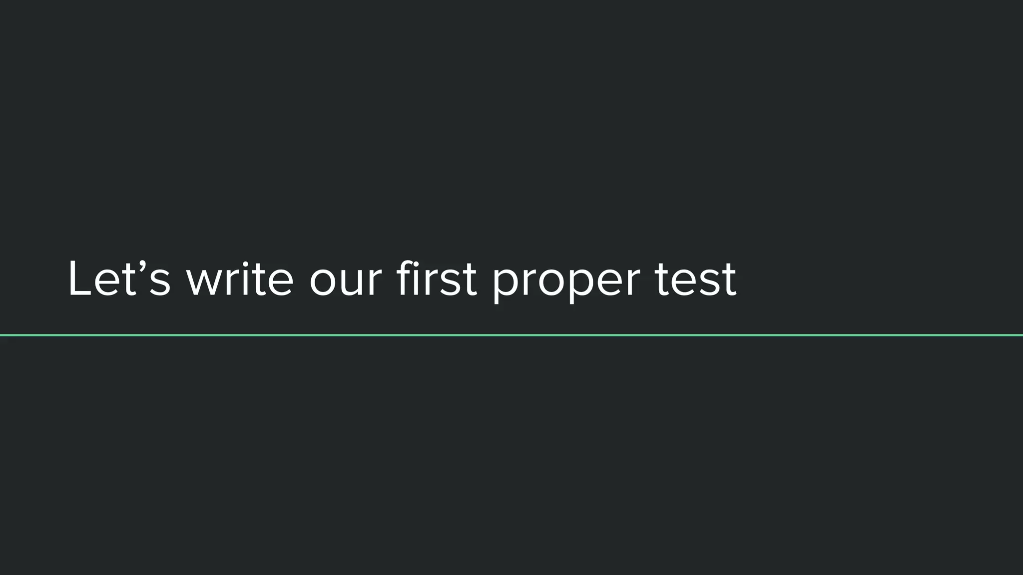 Let’s write our first proper test
 