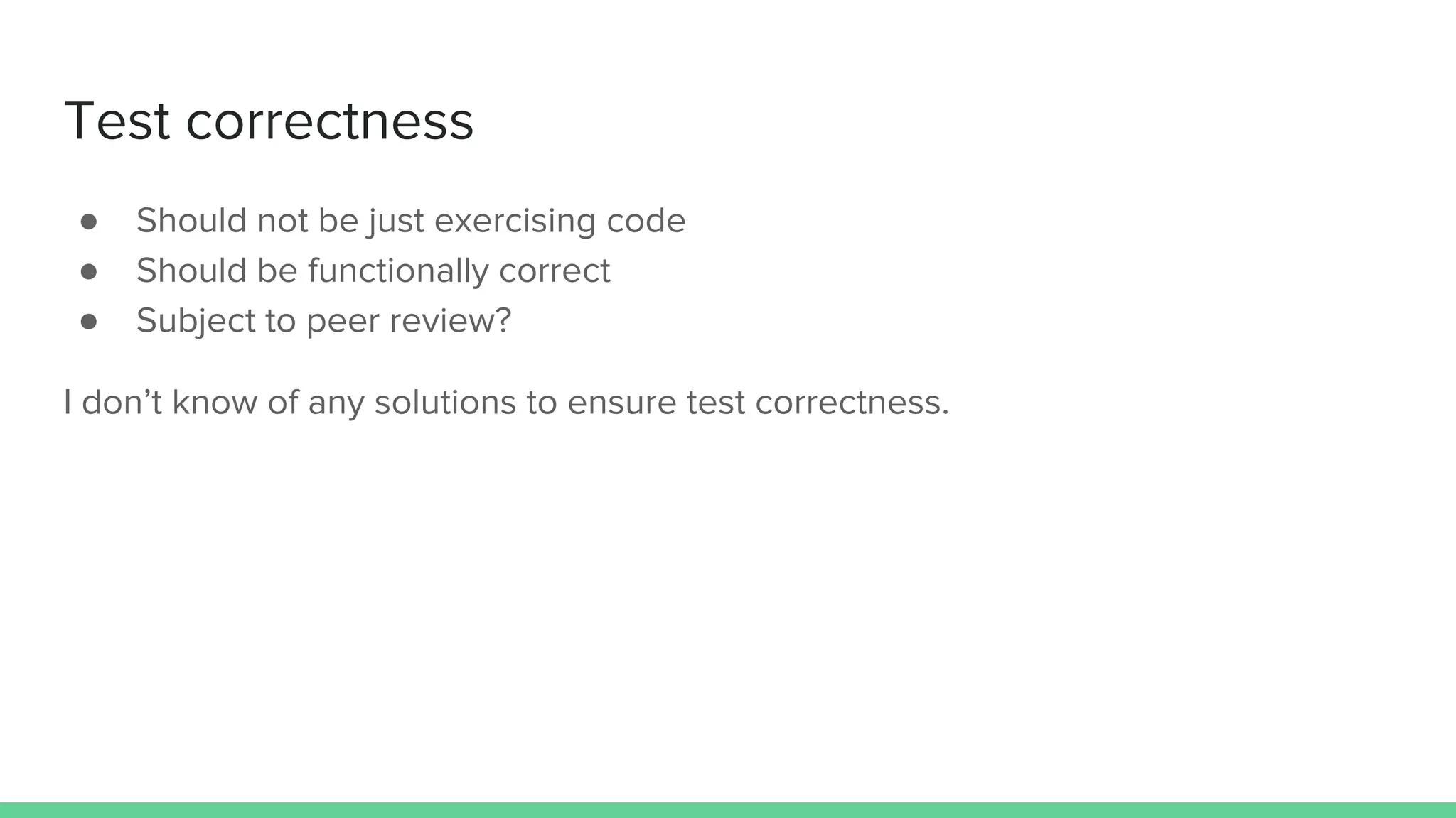 Test correctness
● Should not be just exercising code
● Should be functionally correct
● Subject to peer review?
I don’t know of any solutions to ensure test correctness.
 