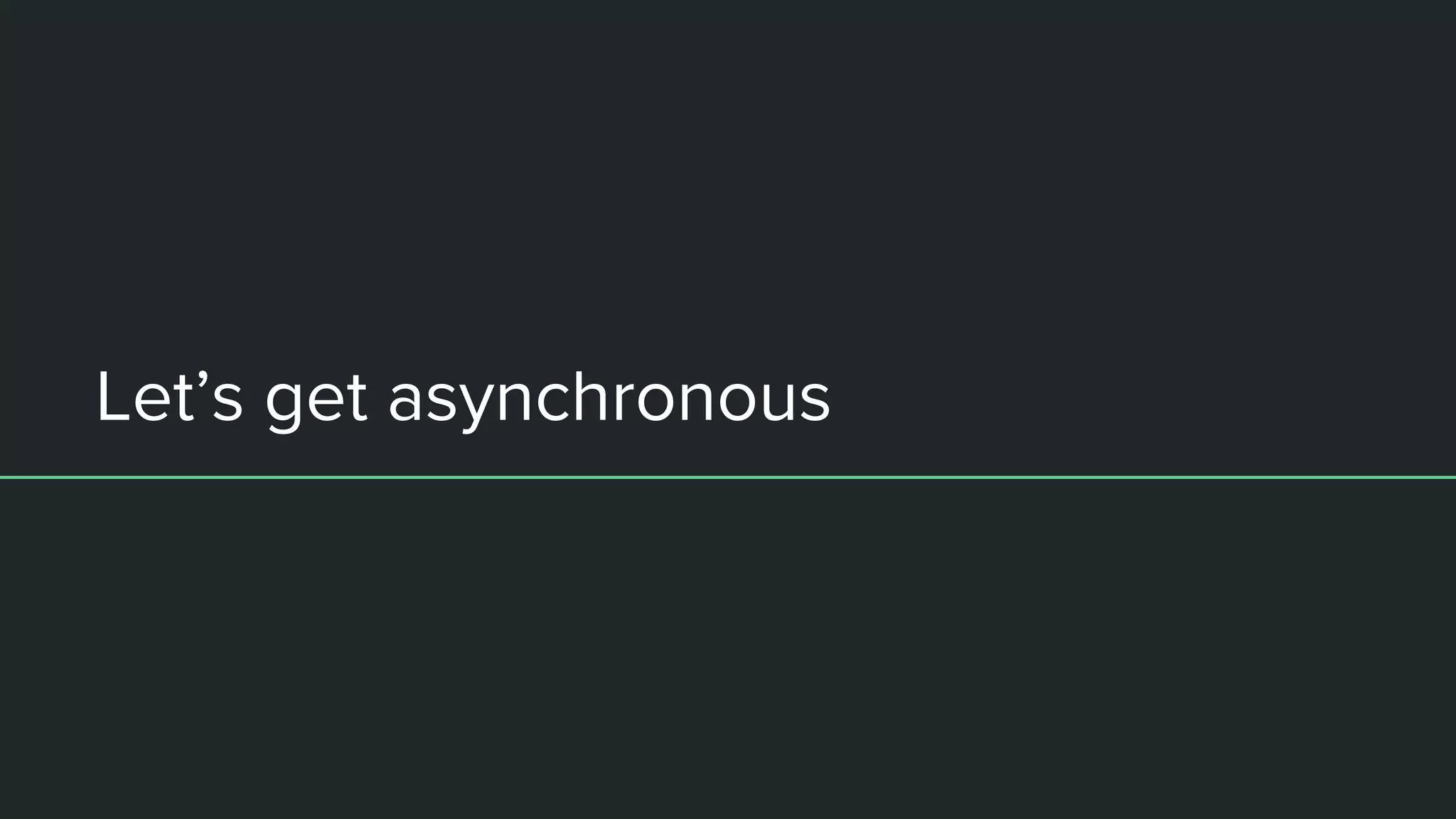 Let’s get asynchronous
 