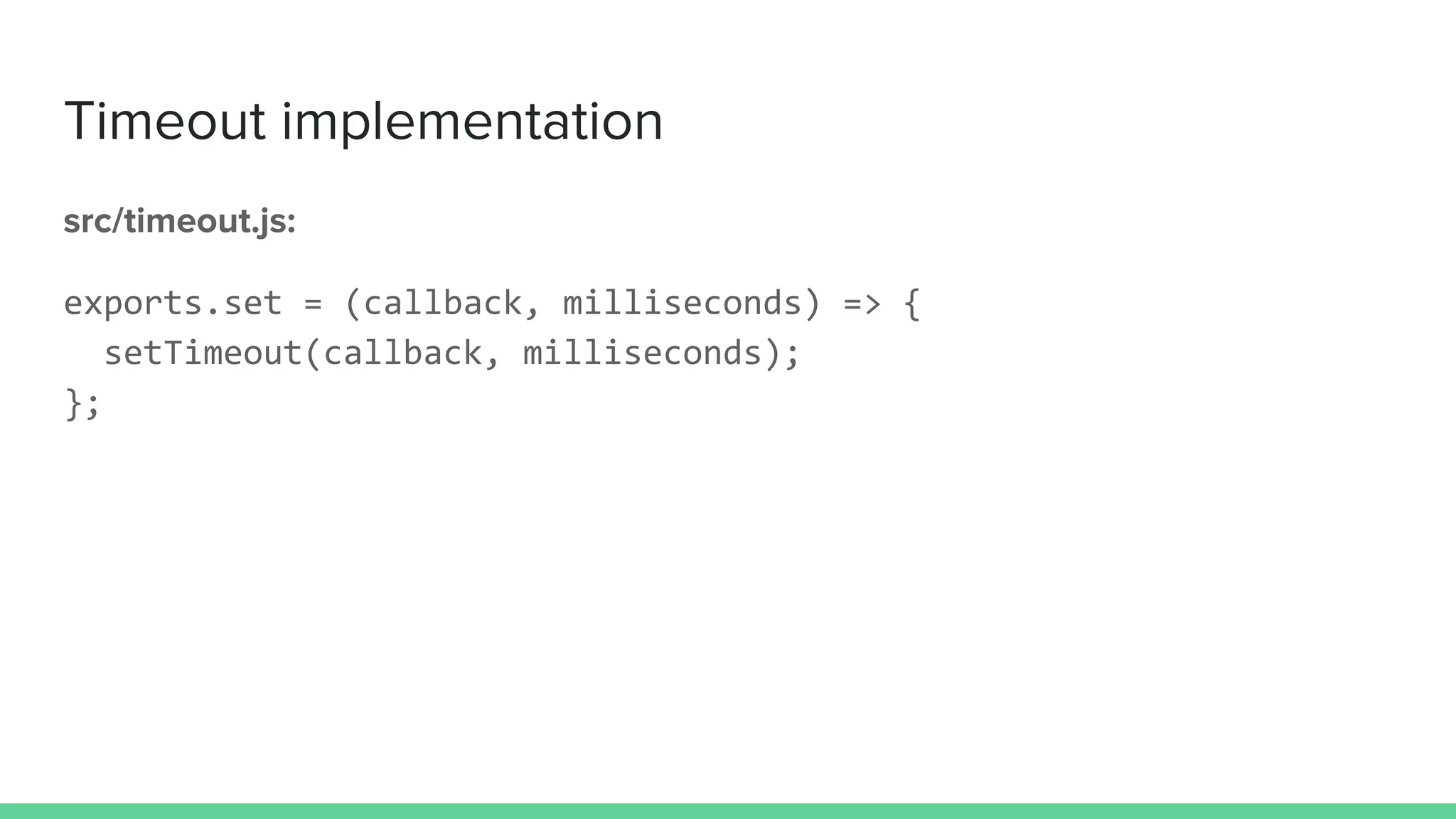Timeout implementation
src/timeout.js:
exports.set = (callback, milliseconds) => {
setTimeout(callback, milliseconds);
};
 