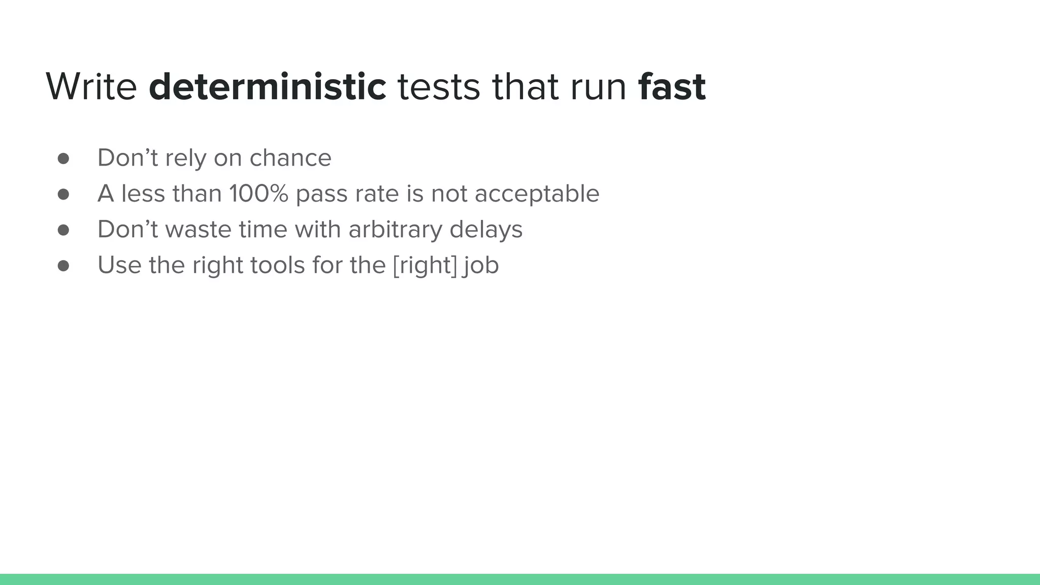 Write deterministic tests that run fast
● Don’t rely on chance
● A less than 100% pass rate is not acceptable
● Don’t waste time with arbitrary delays
● Use the right tools for the [right] job
 