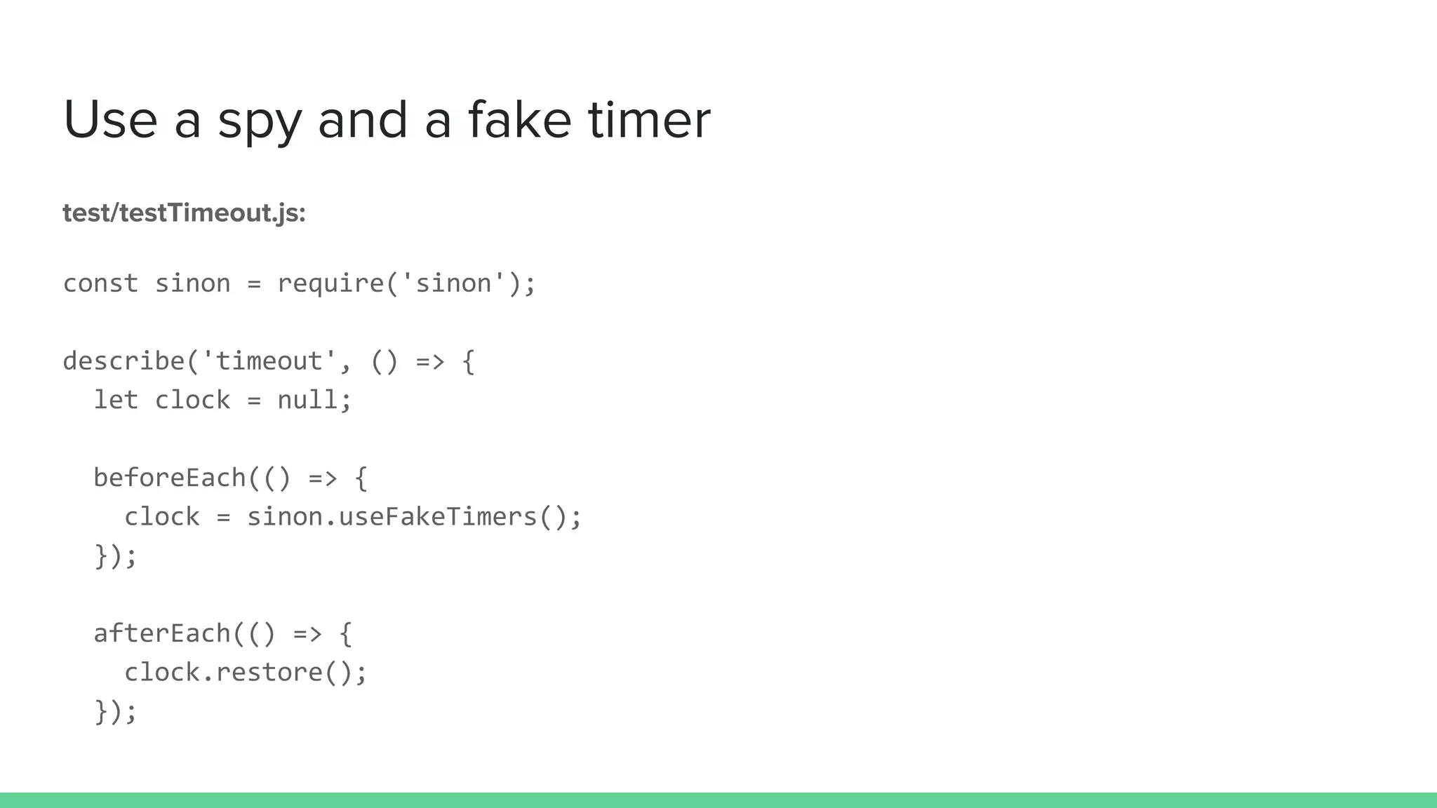 Use a spy and a fake timer
test/testTimeout.js:
const sinon = require('sinon');
describe('timeout', () => {
let clock = null;
beforeEach(() => {
clock = sinon.useFakeTimers();
});
afterEach(() => {
clock.restore();
});
 