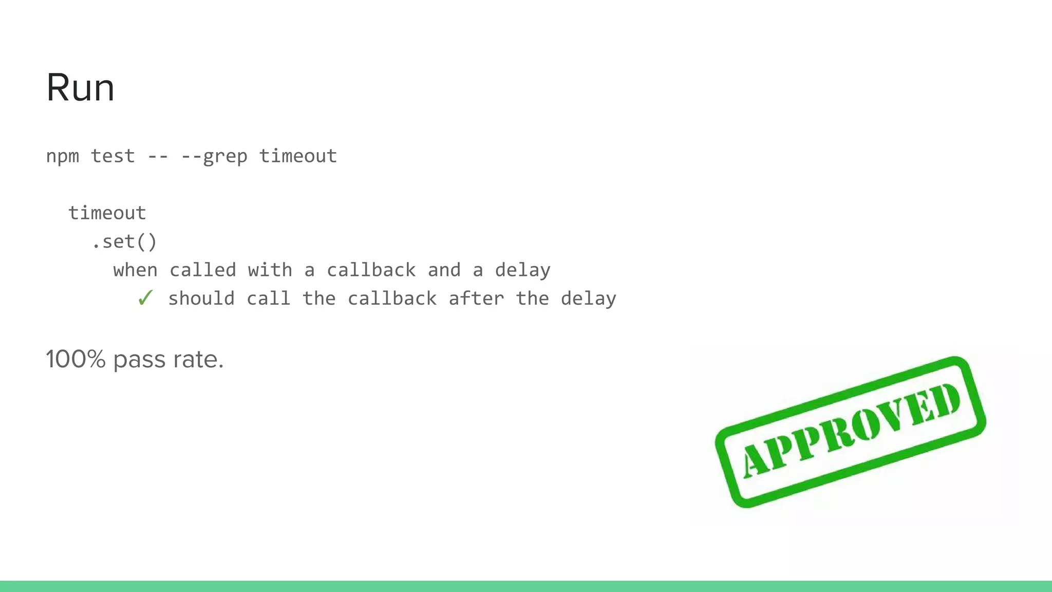 Run
npm test -- --grep timeout
timeout
.set()
when called with a callback and a delay
✓ should call the callback after the delay
100% pass rate.
 