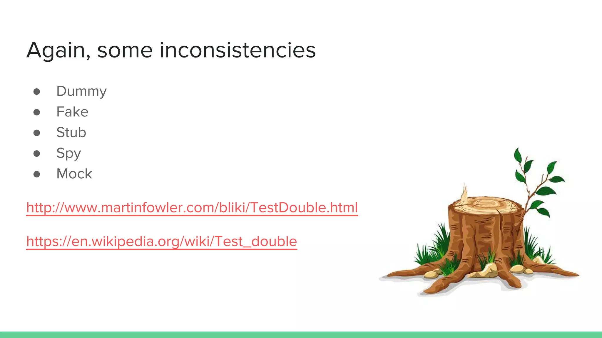 Again, some inconsistencies
● Dummy
● Fake
● Stub
● Spy
● Mock
http://www.martinfowler.com/bliki/TestDouble.html
https://en.wikipedia.org/wiki/Test_double
 