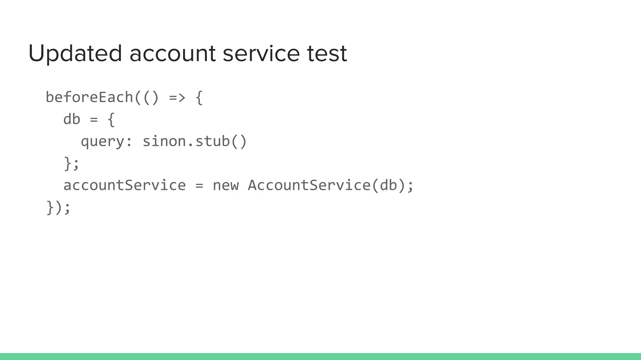 Updated account service test
beforeEach(() => {
db = {
query: sinon.stub()
};
accountService = new AccountService(db);
});
 