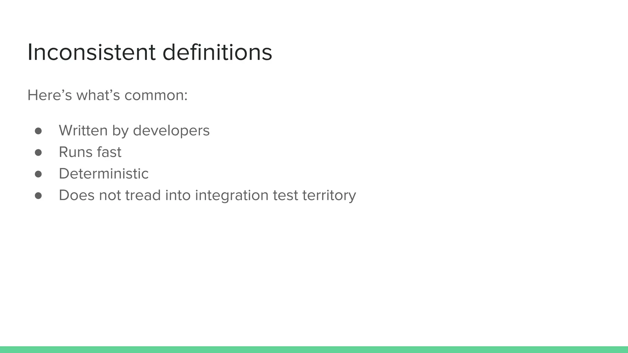 Inconsistent definitions
Here’s what’s common:
● Written by developers
● Runs fast
● Deterministic
● Does not tread into integration test territory
 