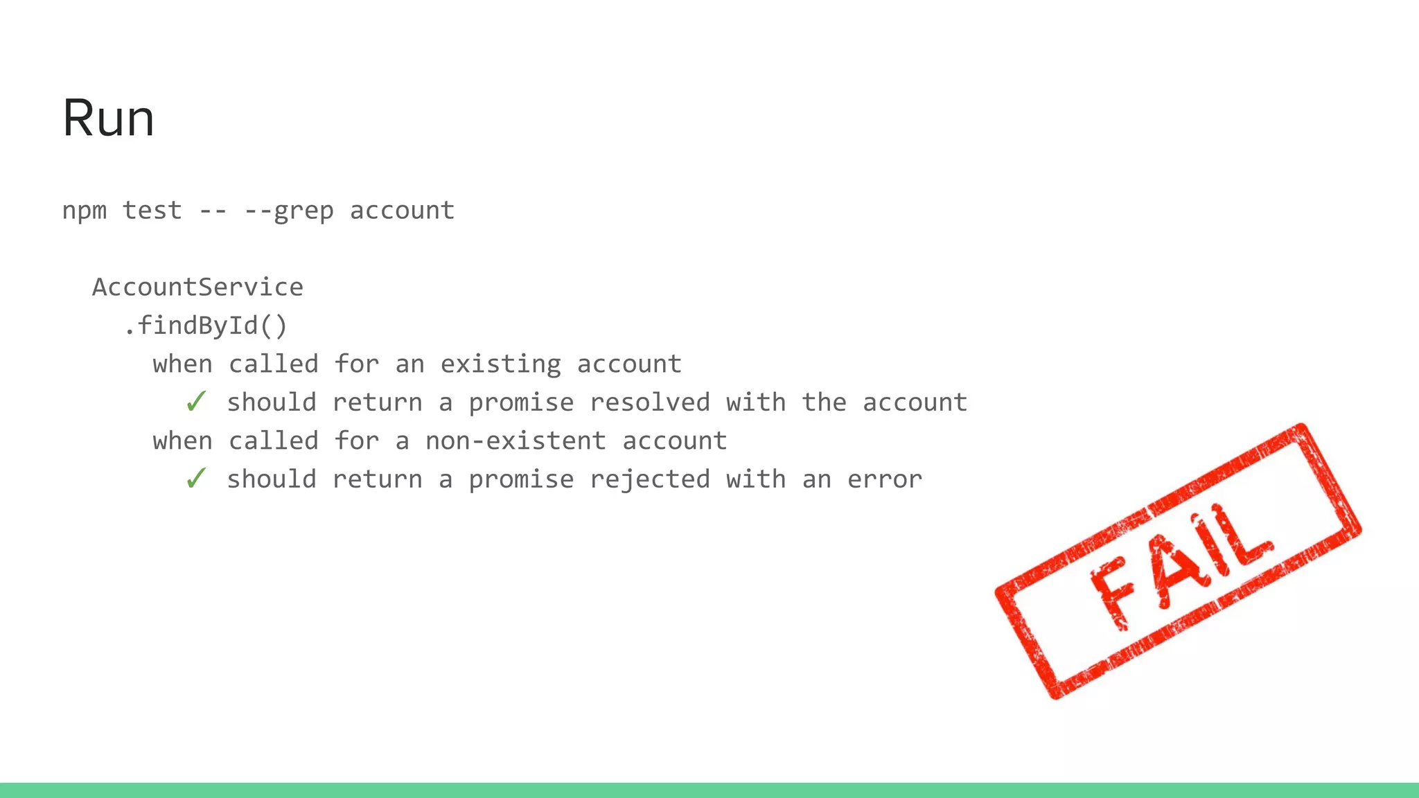 Run
npm test -- --grep account
AccountService
.findById()
when called for an existing account
✓ should return a promise resolved with the account
when called for a non-existent account
✓ should return a promise rejected with an error
 