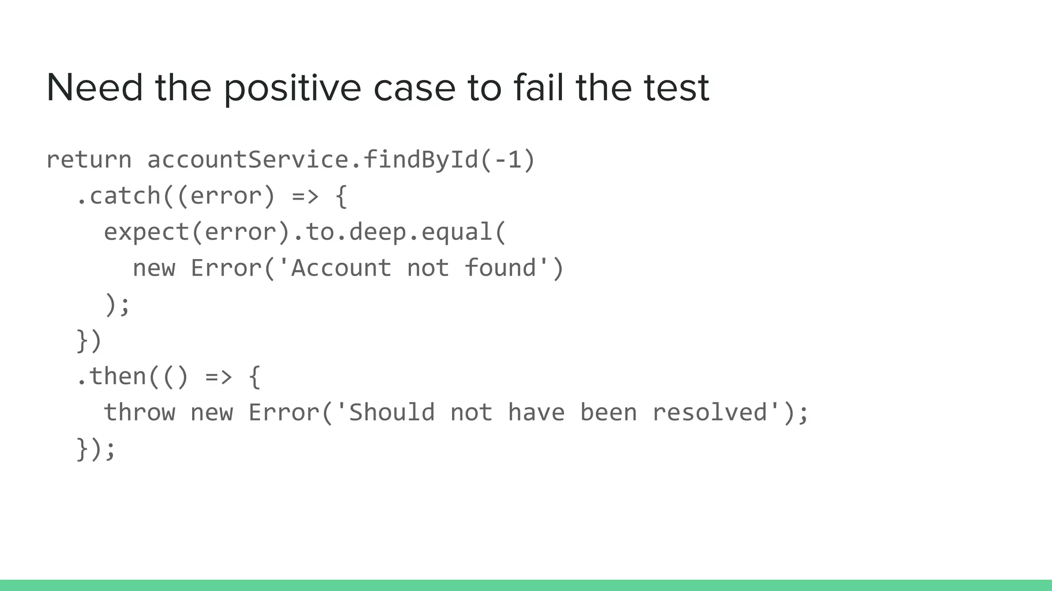 Need the positive case to fail the test
return accountService.findById(-1)
.catch((error) => {
expect(error).to.deep.equal(
new Error('Account not found')
);
})
.then(() => {
throw new Error('Should not have been resolved');
});
 