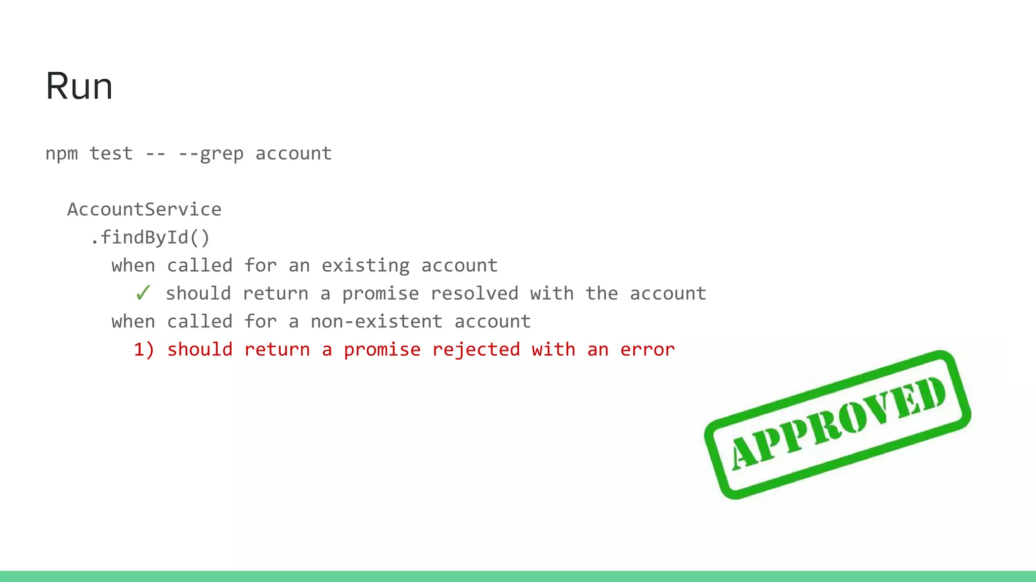 Run
npm test -- --grep account
AccountService
.findById()
when called for an existing account
✓ should return a promise resolved with the account
when called for a non-existent account
1) should return a promise rejected with an error
 