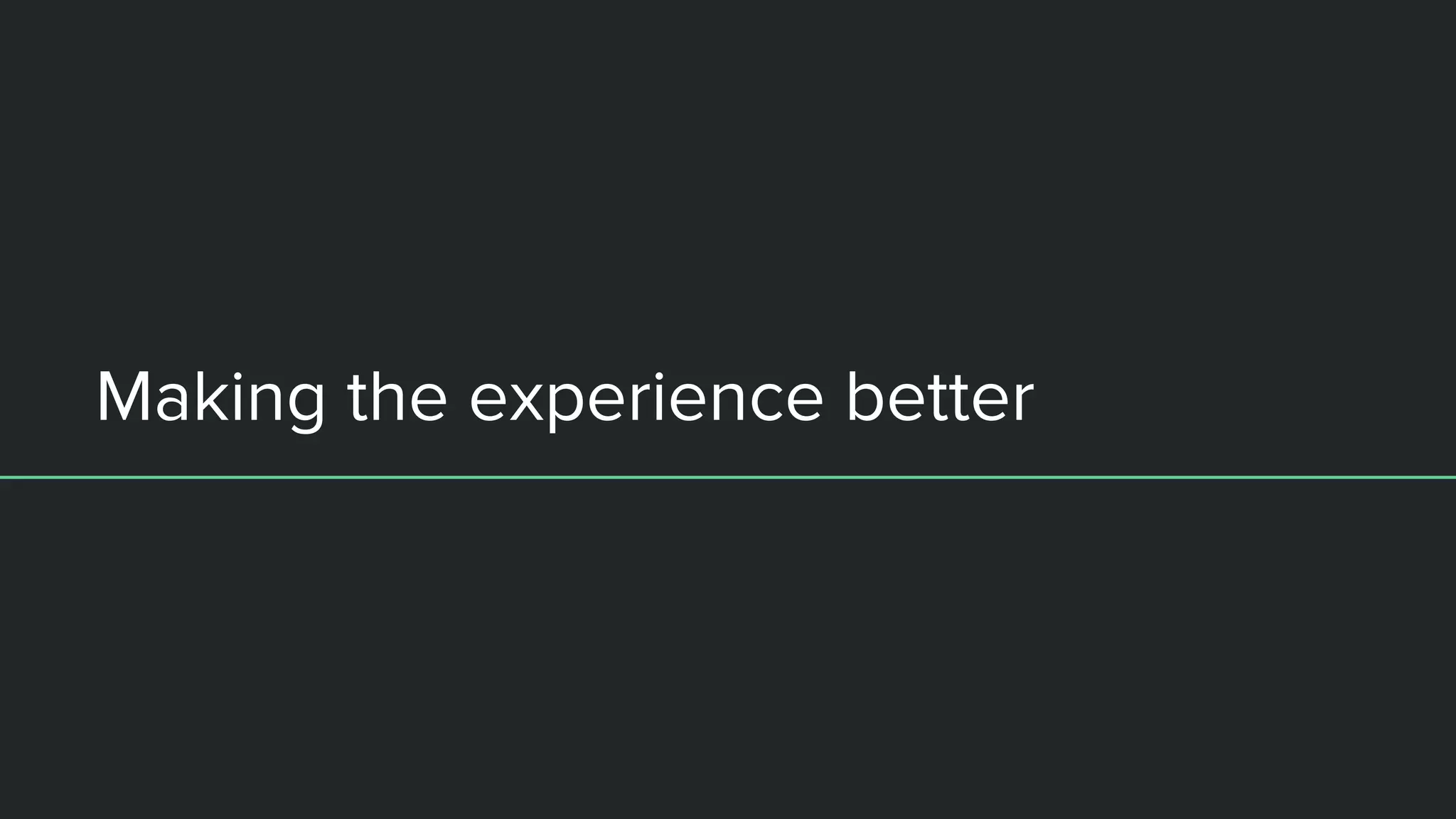 Making the experience better
 