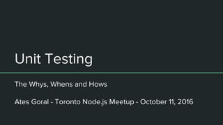 Unit Testing
The Whys, Whens and Hows
Ates Goral - Toronto Node.js Meetup - October 11, 2016
 