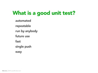 What is a good unit test?
                     automated
                     repeatable
                     run by anybody
                     future use
                     fast
                     single push
                     easy




@jhooks | 2010 | joelhooks.com
 