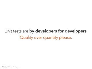 Unit tests are by developers for developers.
             Quality over quantity please.




@jhooks | 2010 | joelhooks.com
 