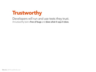 Trustworthy
                Developers will run and use tests they trust.
                A trustworthy test is free of bugs and does what it says it does.




@jhooks | 2010 | joelhooks.com
 
