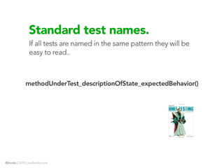 Standard test names.
                If all tests are named in the same pattern they will be
                easy to read..



              methodUnderTest_descriptionOfState_expectedBehavior()




@jhooks | 2010 | joelhooks.com
 