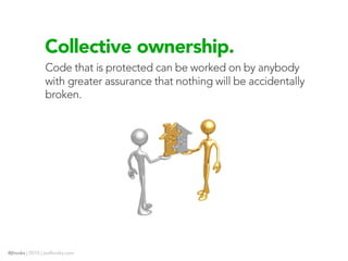 Collective ownership.
                Code that is protected can be worked on by anybody
                with greater assurance that nothing will be accidentally
                broken.




@jhooks | 2010 | joelhooks.com
 