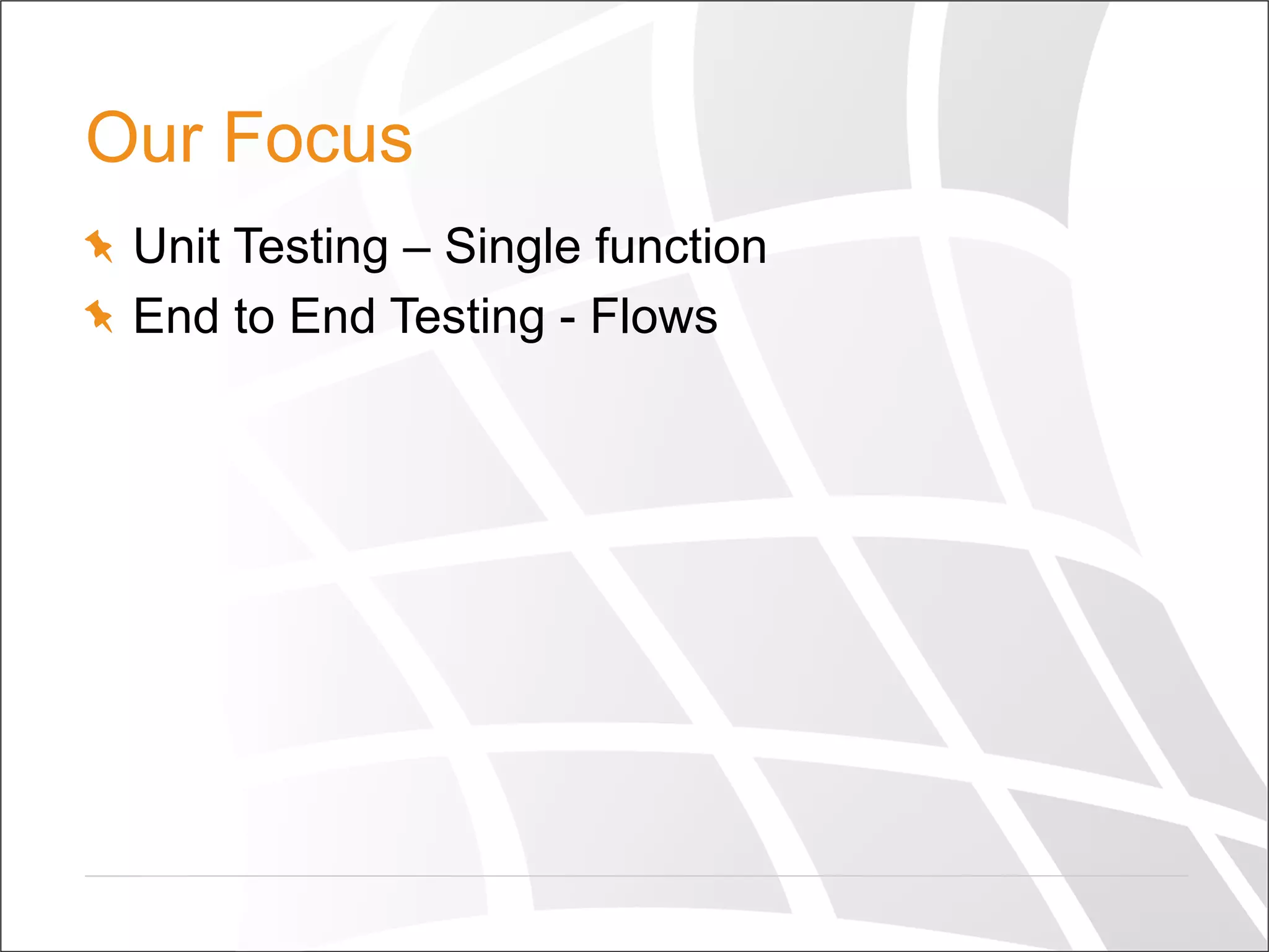 Our Focus
  Unit Testing – Single function
  End to End Testing - Flows
 