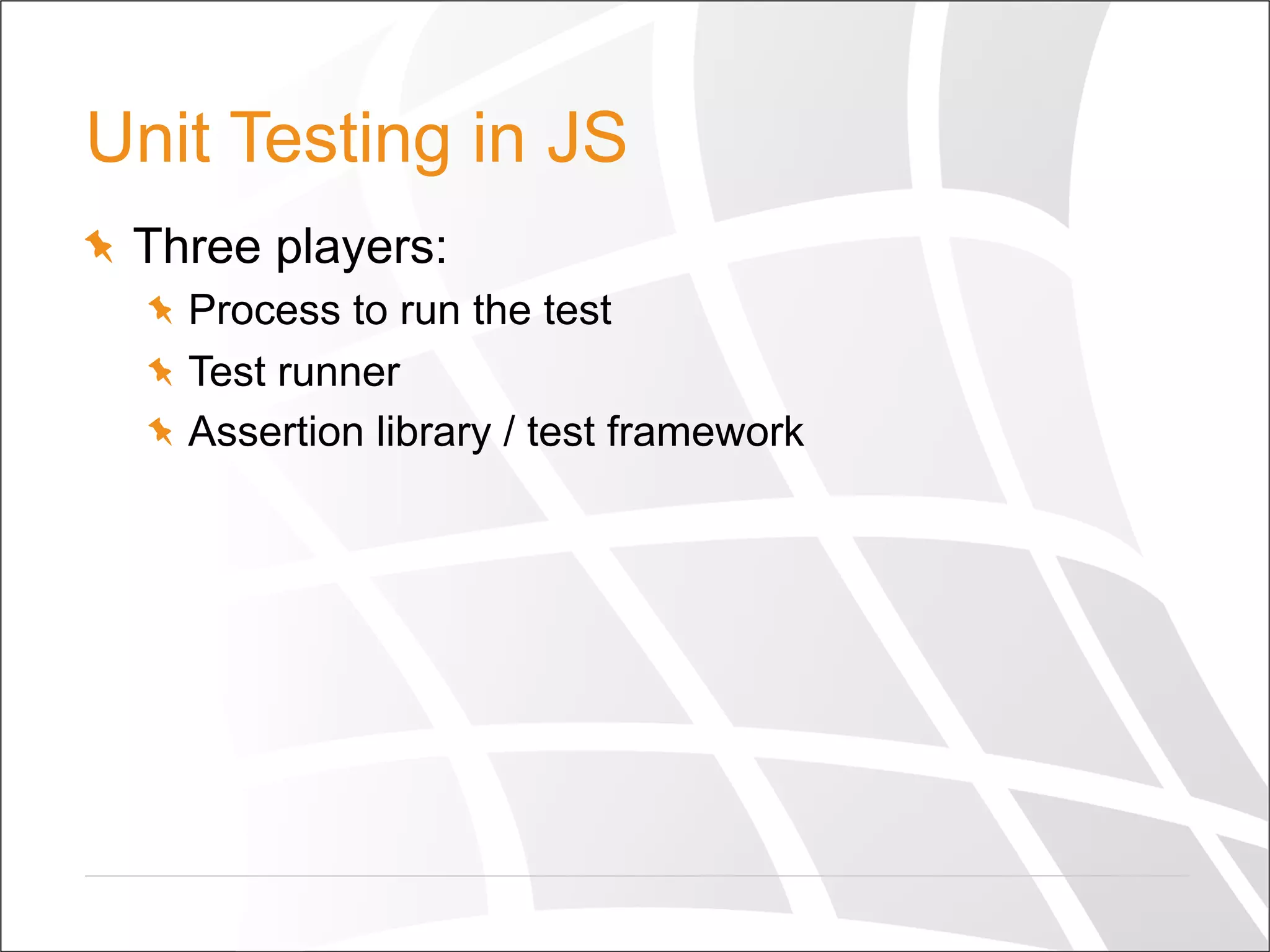 Unit Testing in JS
  Three players:
  Process to run the test
  Test runner
  Assertion library / test framework
 