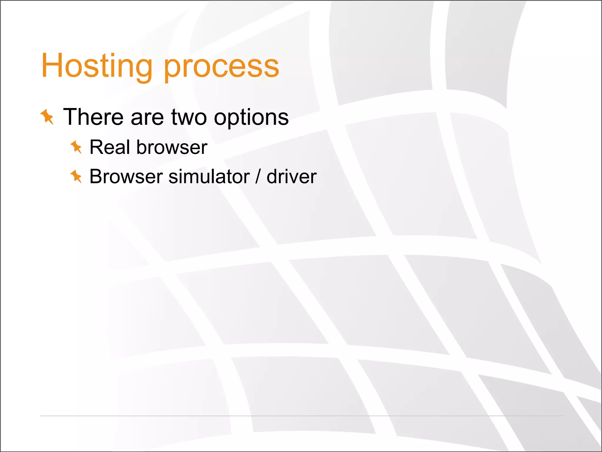 Hosting process
  There are two options
  Real browser
  Browser simulator / driver
 