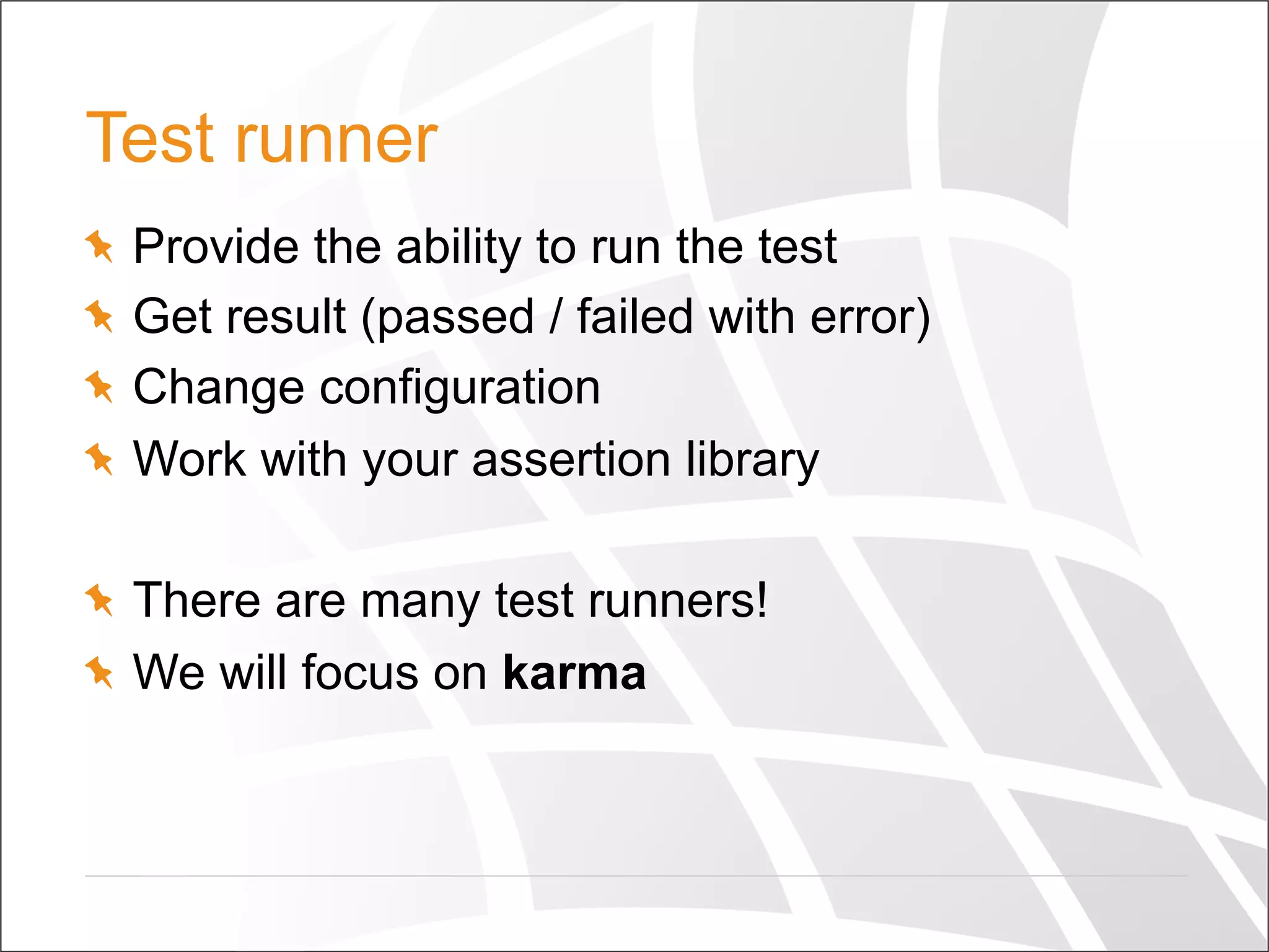 Test runner
  Provide the ability to run the test
  Get result (passed / failed with error)
  Change configuration
  Work with your assertion library
  There are many test runners!
  We will focus on karma
 