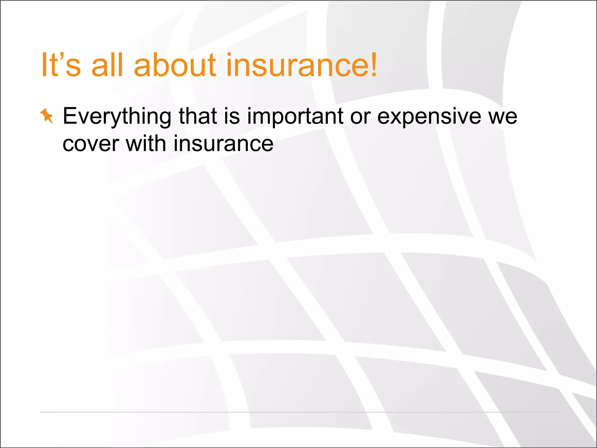 It’s all about insurance!
  Everything that is important or expensive we
cover with insurance
 