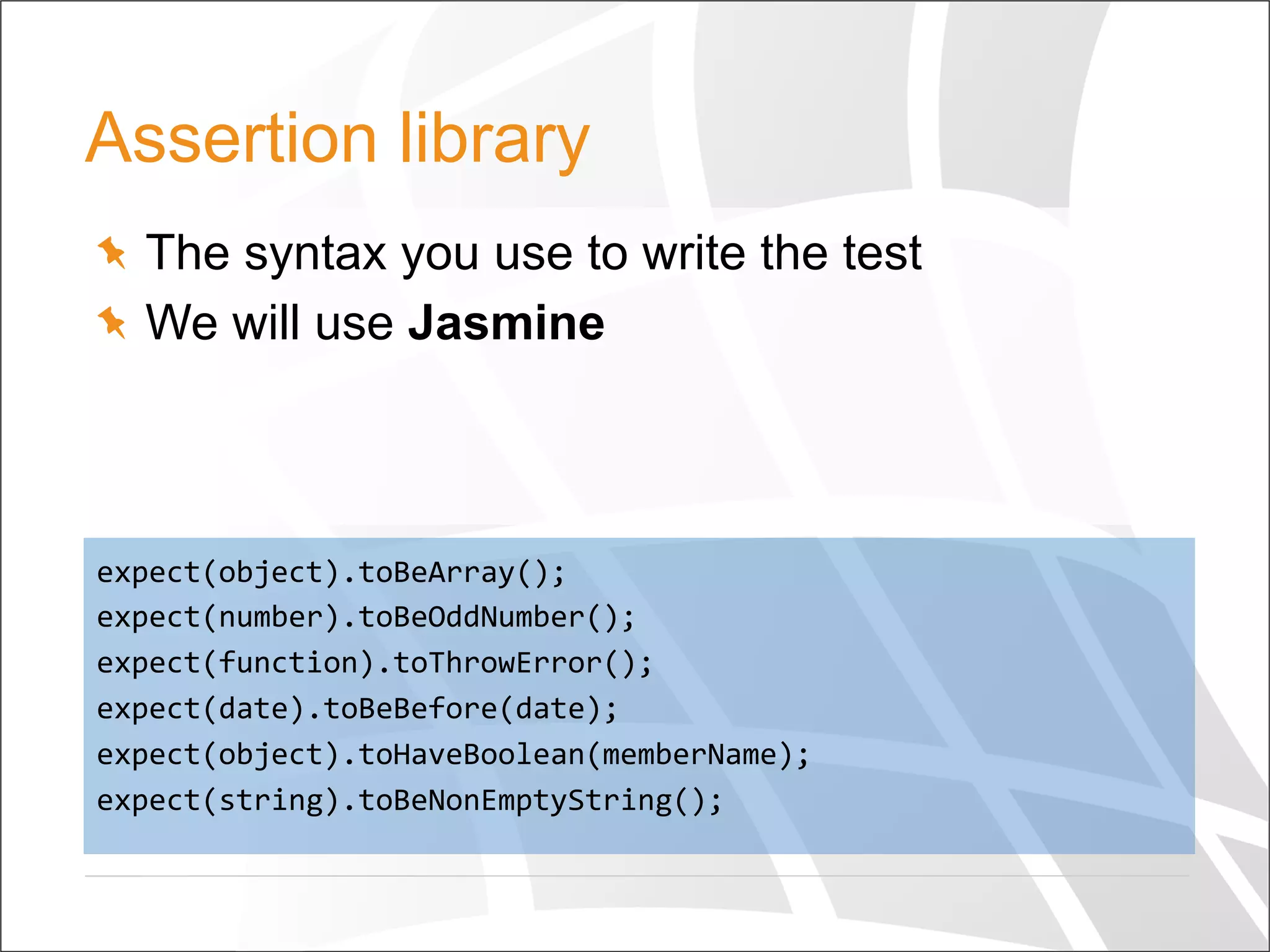 Assertion library
  The syntax you use to write the test
  We will use Jasmine
expect(object).toBeArray();	
  
expect(number).toBeOddNumber();	
  
expect(function).toThrowError();	
  
expect(date).toBeBefore(date);	
  
expect(object).toHaveBoolean(memberName);	
  
expect(string).toBeNonEmptyString();	
  
 