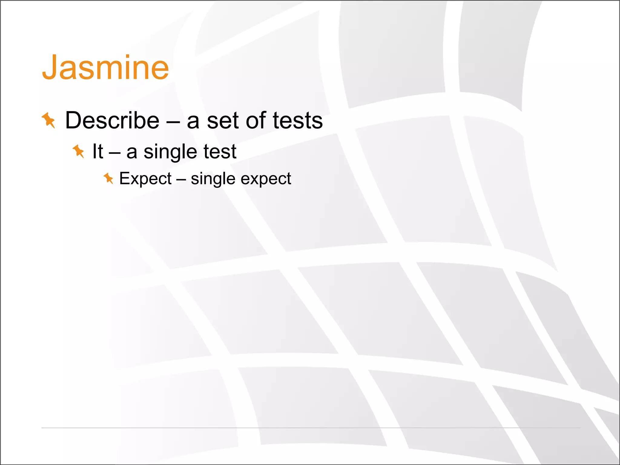 Jasmine
  Describe – a set of tests
  It – a single test
  Expect – single expect
 