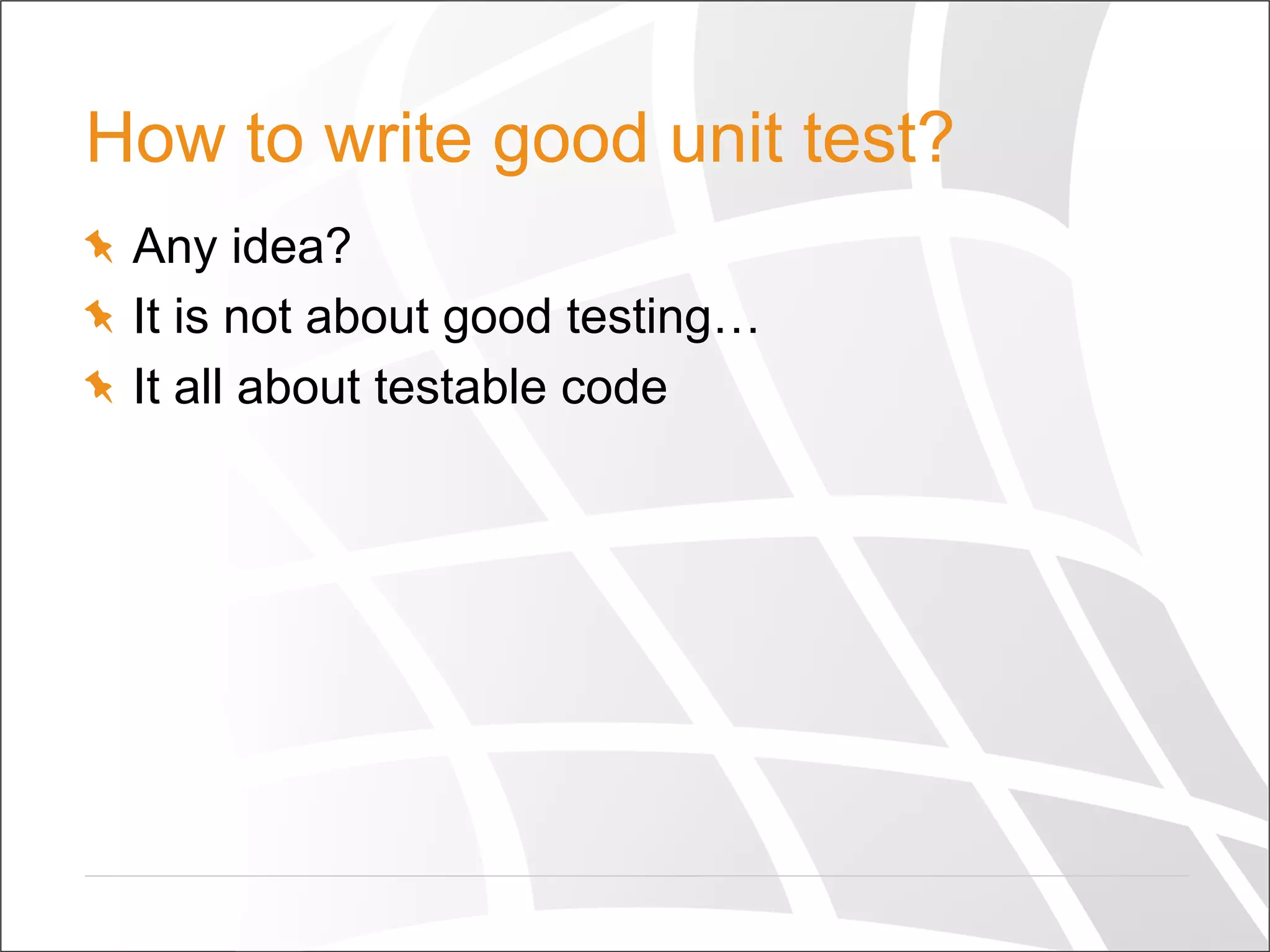How to write good unit test?
  Any idea?
  It is not about good testing…
  It all about testable code
 