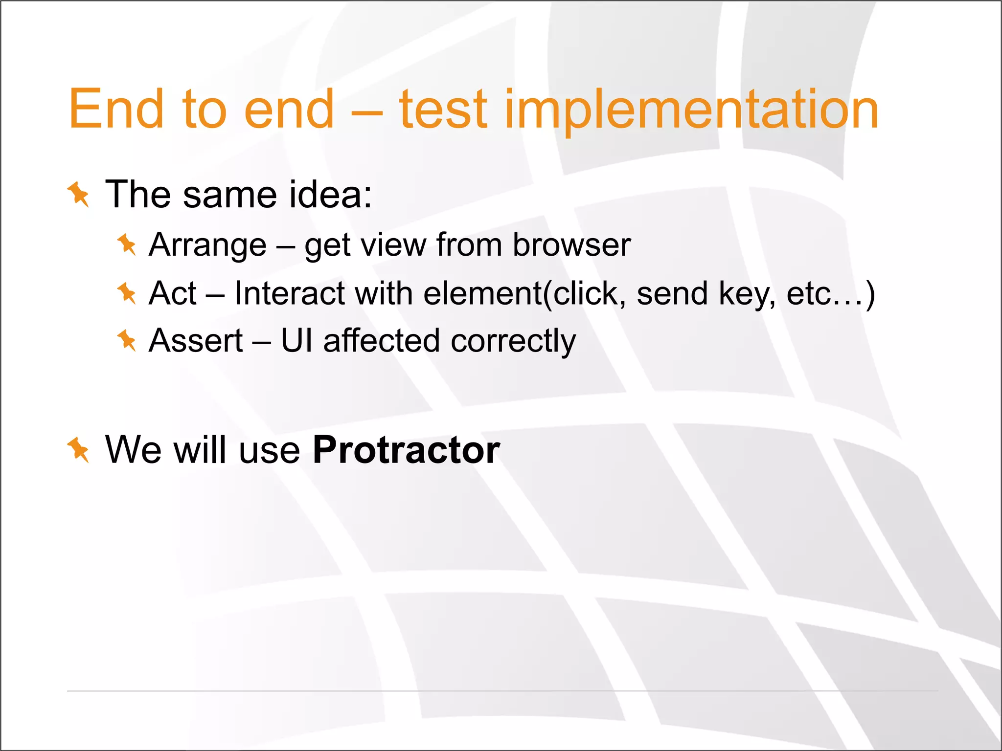 End to end – test implementation
  The same idea:
  Arrange – get view from browser
  Act – Interact with element(click, send key, etc…)
  Assert – UI affected correctly
  We will use Protractor
 