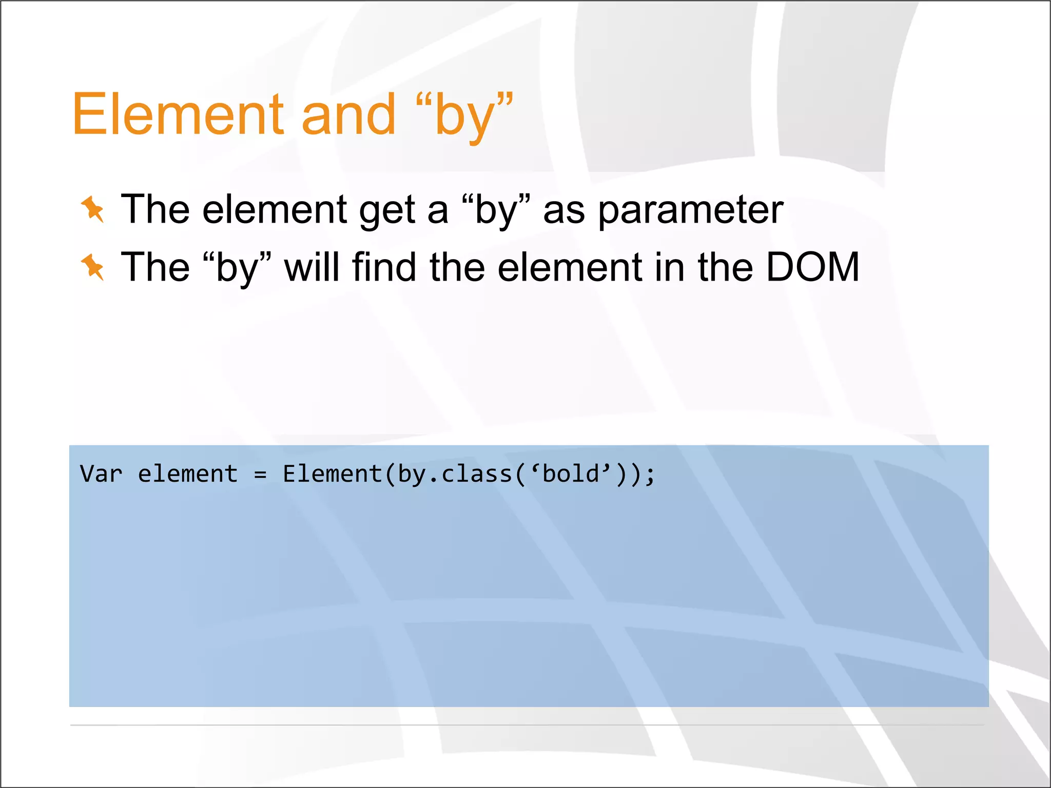 Element and “by”
  The element get a “by” as parameter
  The “by” will find the element in the DOM
Var	
  element	
  =	
  Element(by.class(‘bold’));	
  
 
