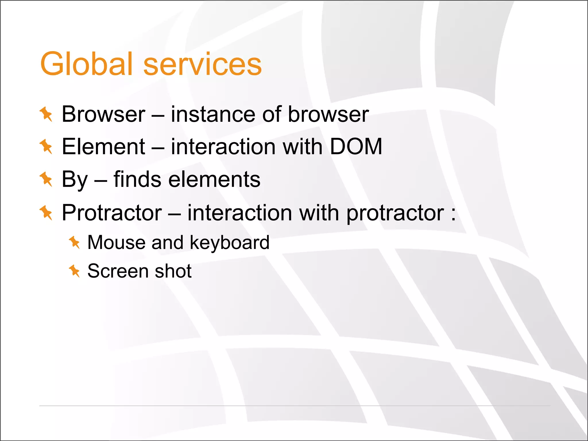 Global services
  Browser – instance of browser
  Element – interaction with DOM
  By – finds elements
  Protractor – interaction with protractor :
  Mouse and keyboard
  Screen shot
 