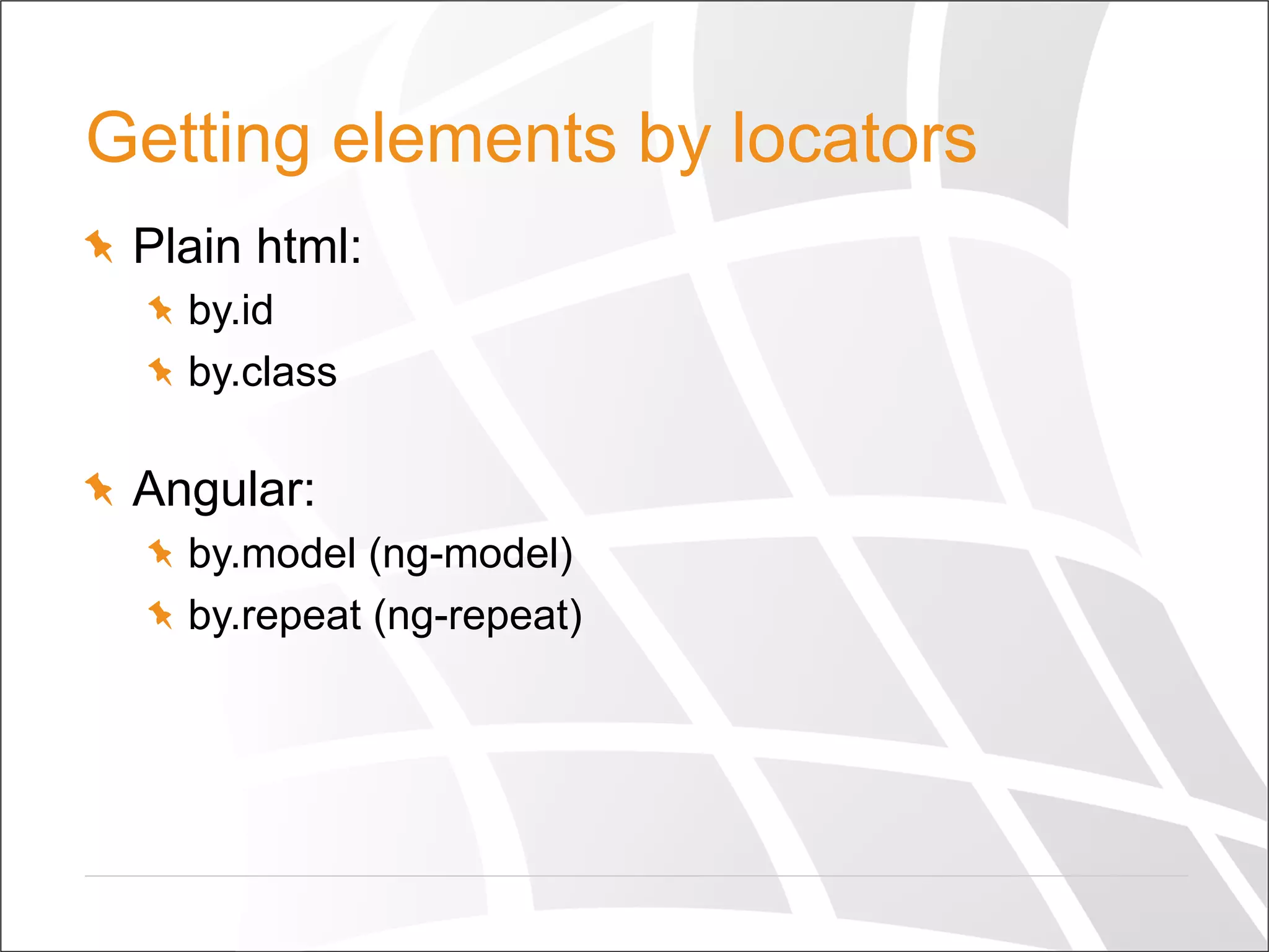 Getting elements by locators
  Plain html:
by.id
by.class
  Angular:
by.model (ng-model)
by.repeat (ng-repeat)
 