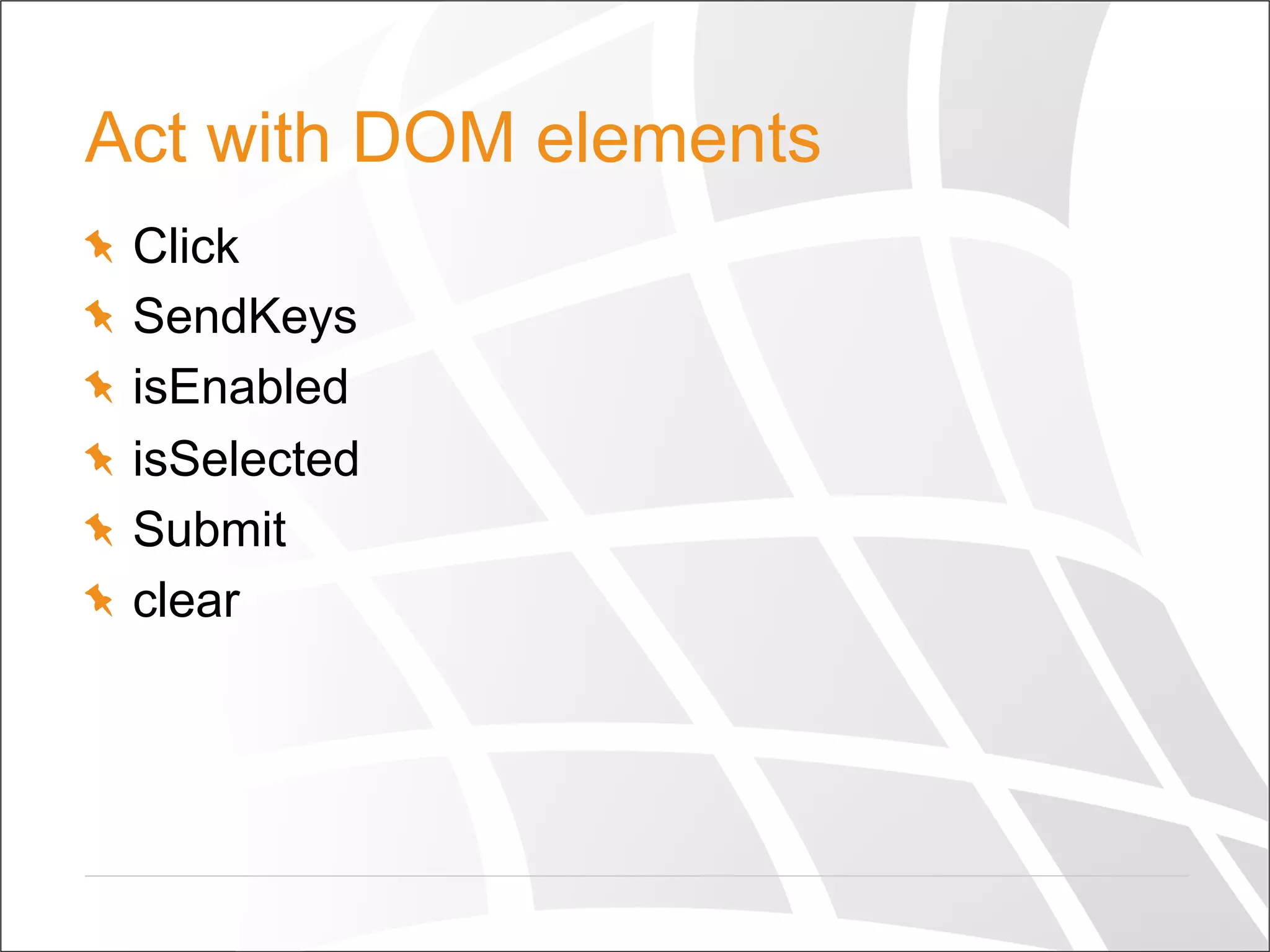 Act with DOM elements
  Click
SendKeys
isEnabled
isSelected
  Submit
  clear
 
